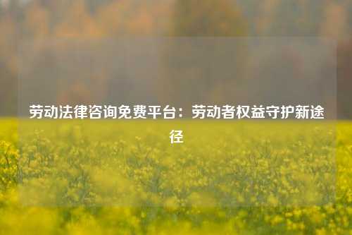 劳动法律咨询免费平台：劳动者权益守护新途径