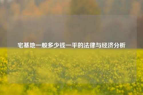 宅基地一般多少钱一平的法律与经济分析