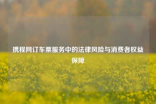 携程网订车票服务中的法律风险与消费者权益保障