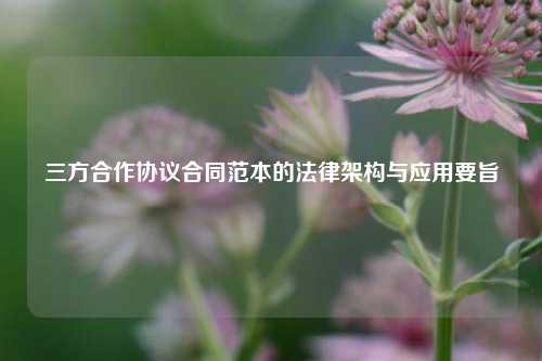 三方合作协议合同范本的法律架构与应用要旨