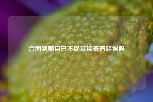 合同到期自己不愿意续签有赔偿吗
