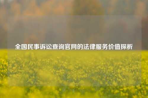 全国民事诉讼查询官网的法律服务价值探析